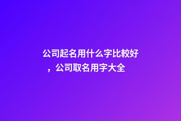 公司起名用什么字比較好，公司取名用字大全-第1張-公司起名-玄機派